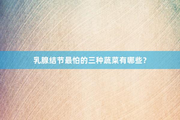 乳腺结节最怕的三种蔬菜有哪些？