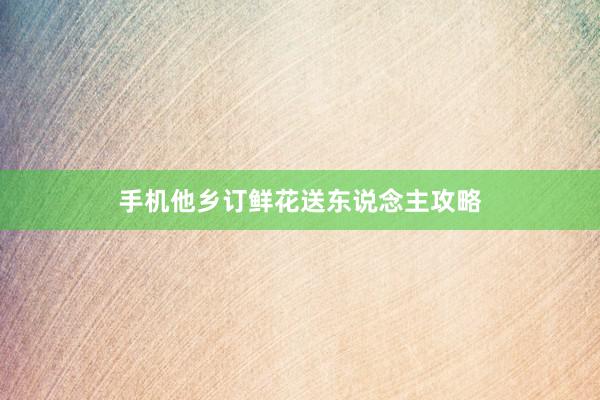 手机他乡订鲜花送东说念主攻略