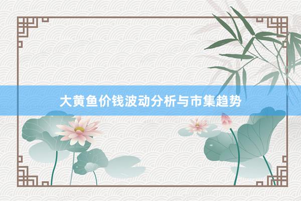 大黄鱼价钱波动分析与市集趋势