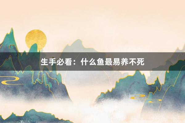 生手必看：什么鱼最易养不死