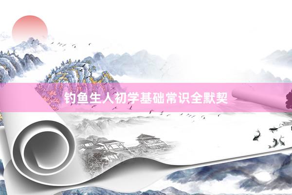 钓鱼生人初学基础常识全默契