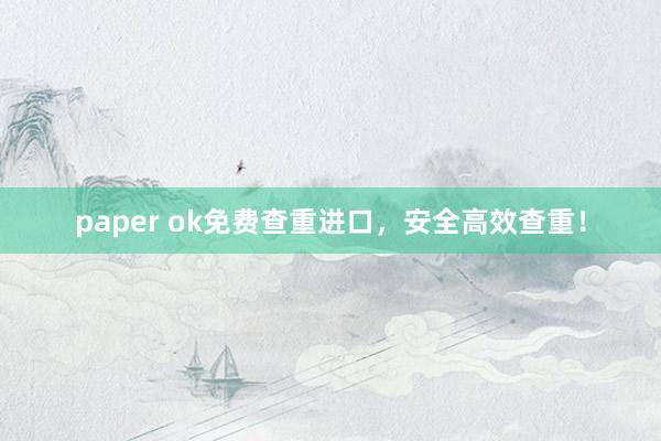 paper ok免费查重进口，安全高效查重！