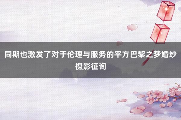 同期也激发了对于伦理与服务的平方巴黎之梦婚纱摄影征询