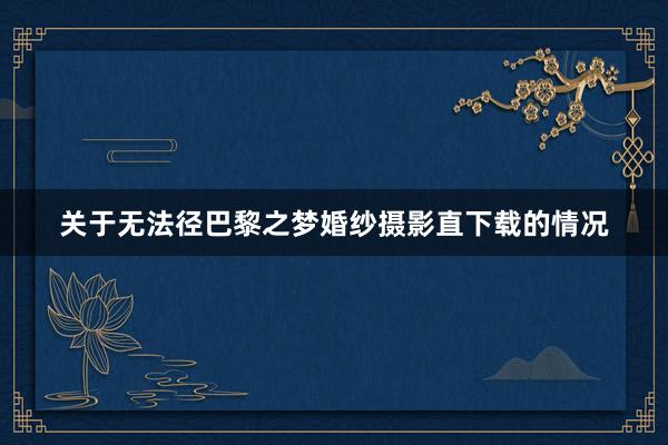 关于无法径巴黎之梦婚纱摄影直下载的情况