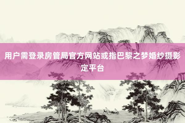 用户需登录房管局官方网站或指巴黎之梦婚纱摄影定平台